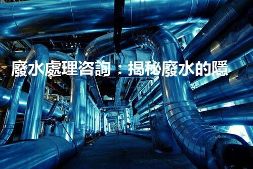 廢水處理咨詢：揭秘廢水的隱形殺手，你知道嗎？